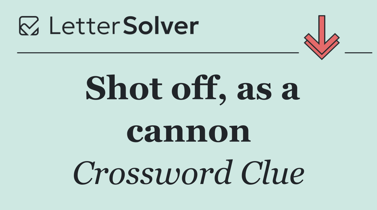 Shot off, as a cannon