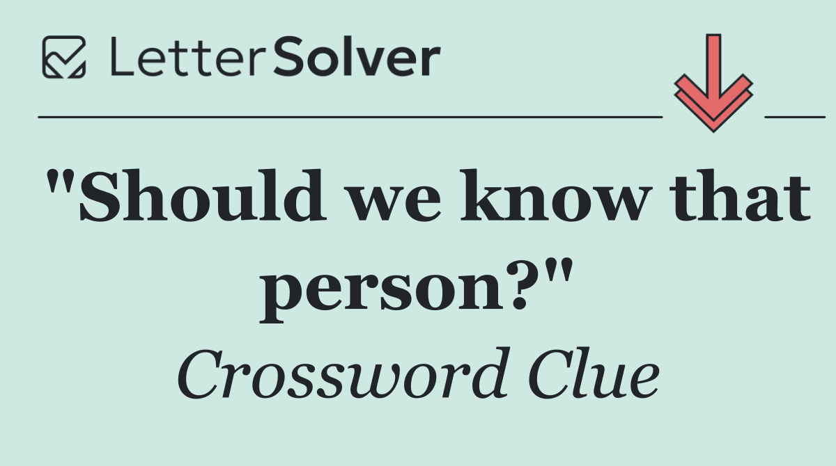 "Should we know that person?"