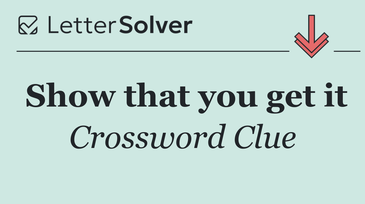 Show that you get it