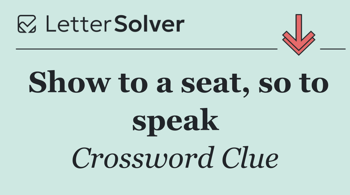 Show to a seat, so to speak