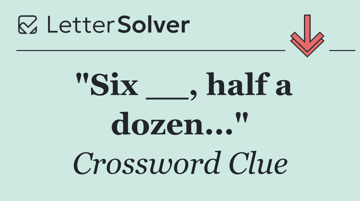 "Six __, half a dozen..."