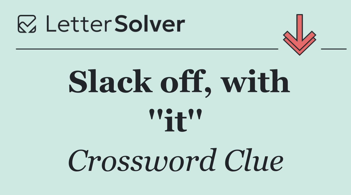 Slack off, with ''it''