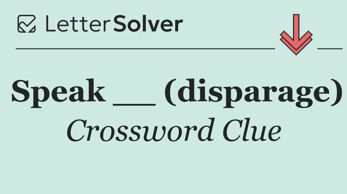 Speak __ (disparage)