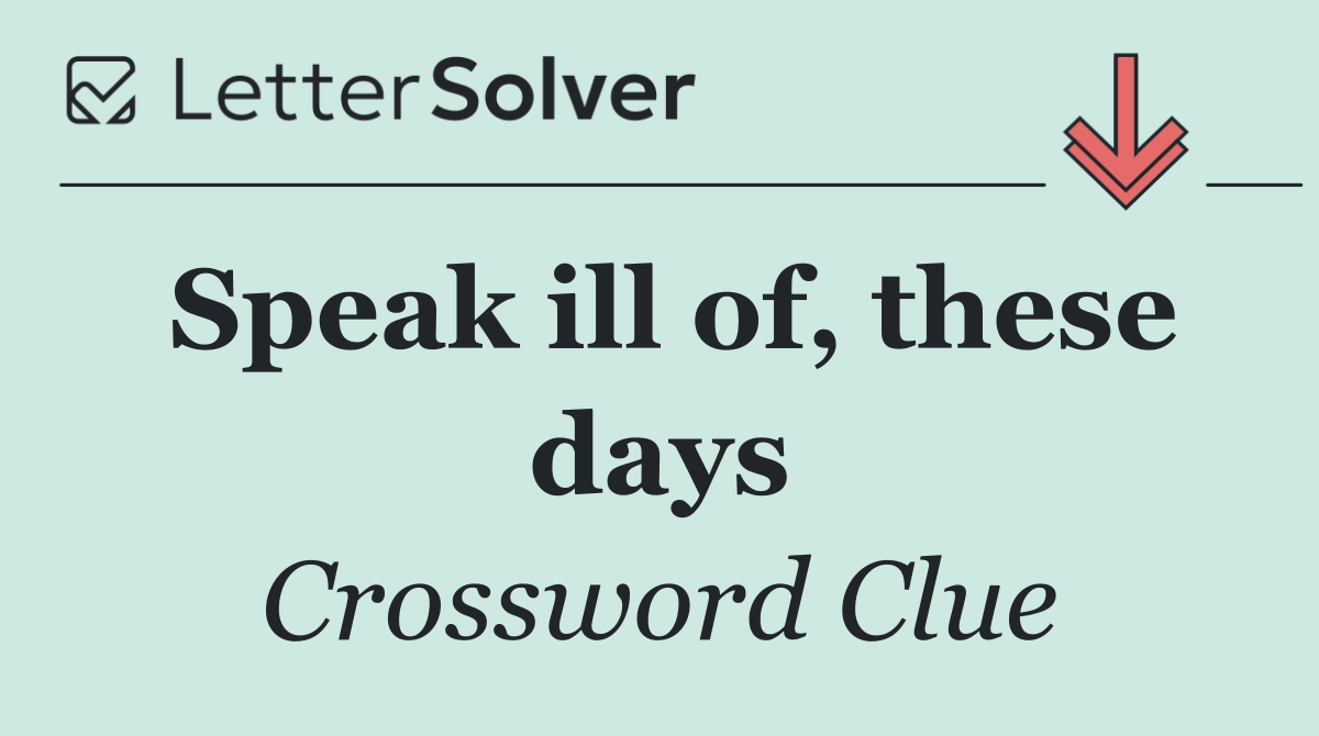 Speak ill of, these days