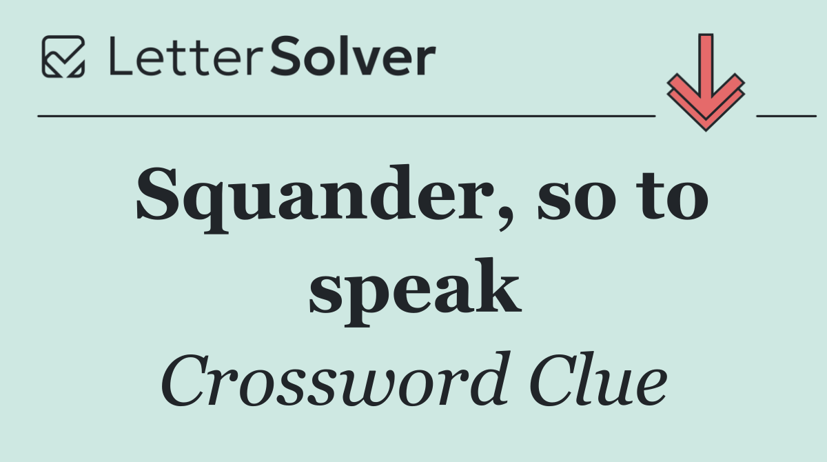Squander, so to speak