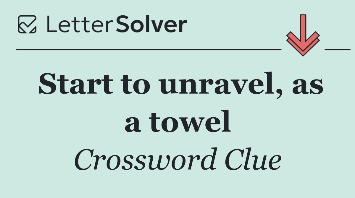 Start to unravel, as a towel