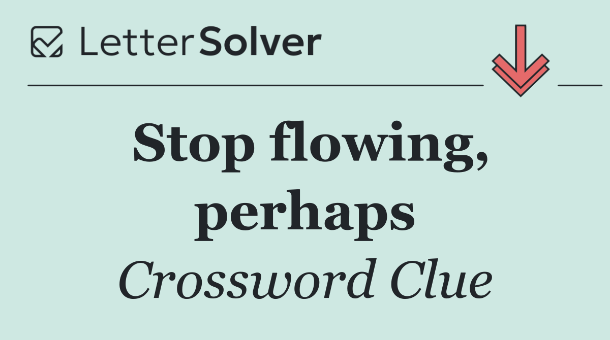 Stop flowing, perhaps