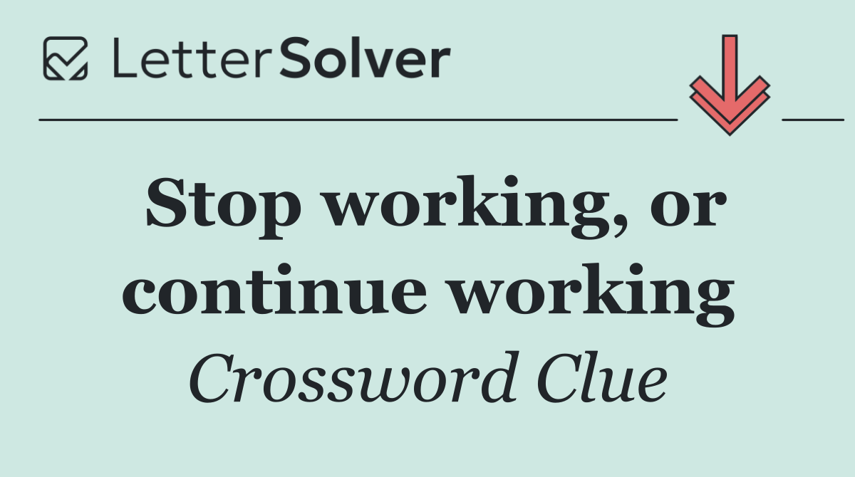 Stop working, or continue working