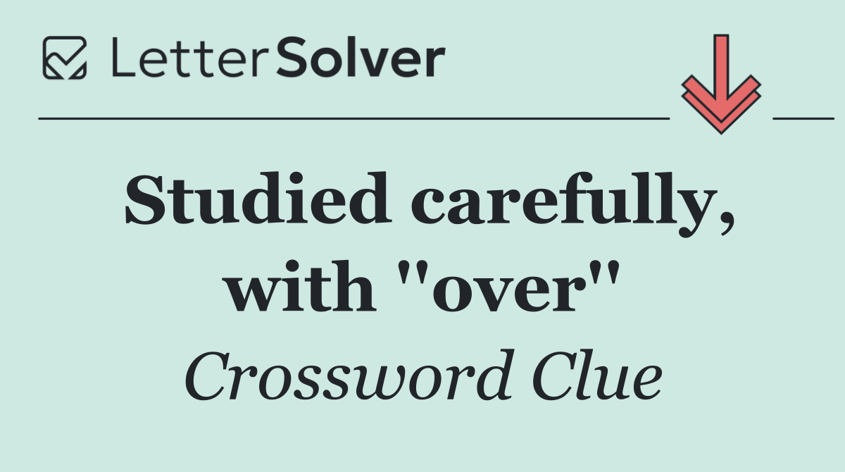 Studied carefully, with ''over''