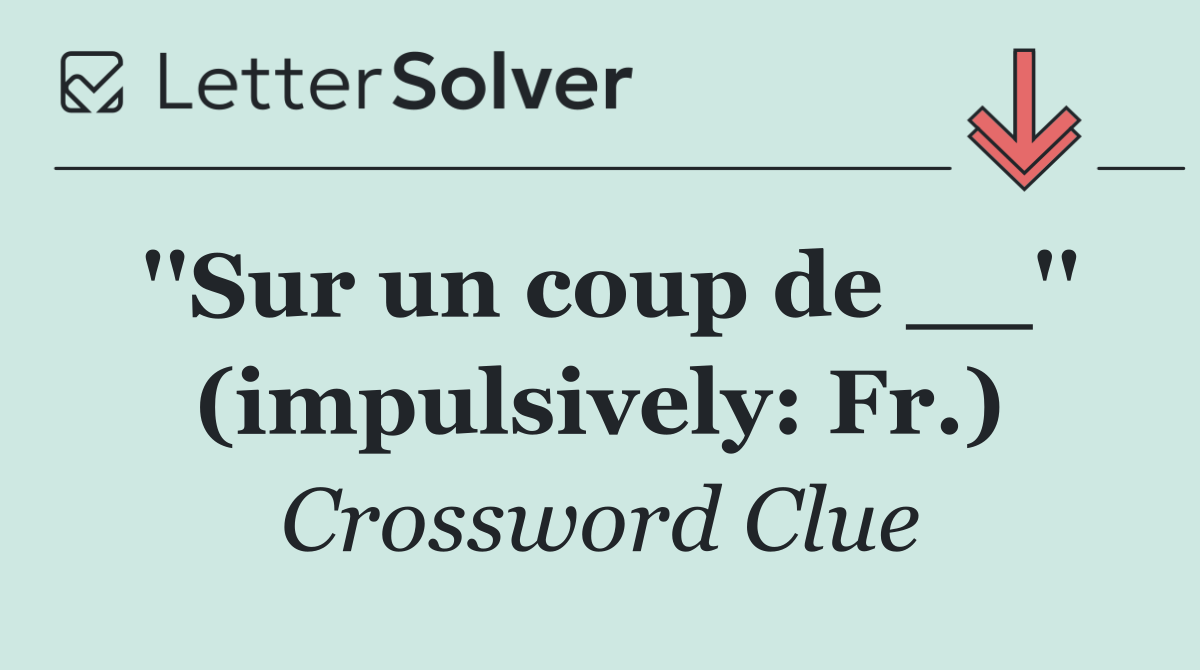 ''Sur un coup de __'' (impulsively: Fr.)