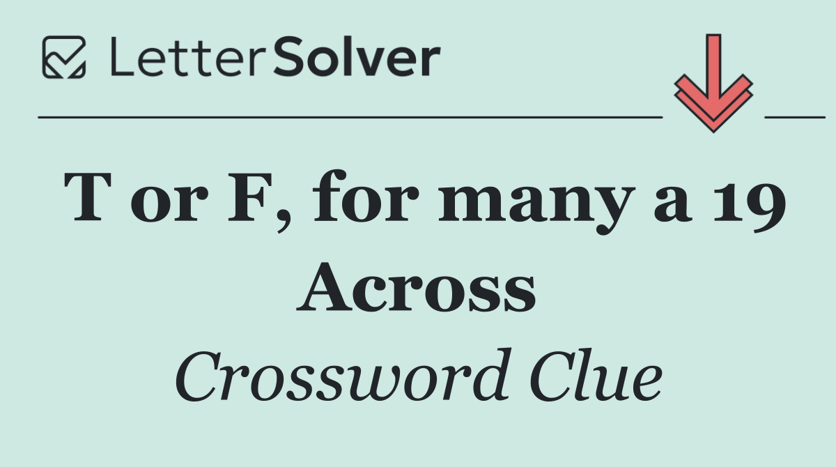T or F, for many a 19 Across