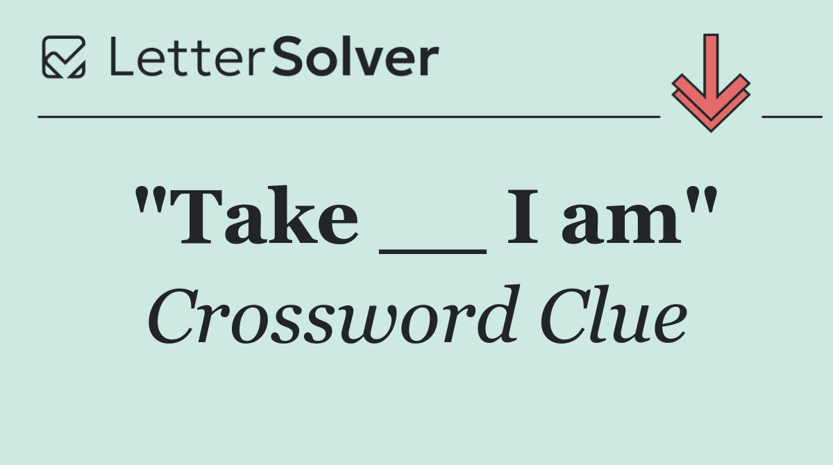"Take __ I am"