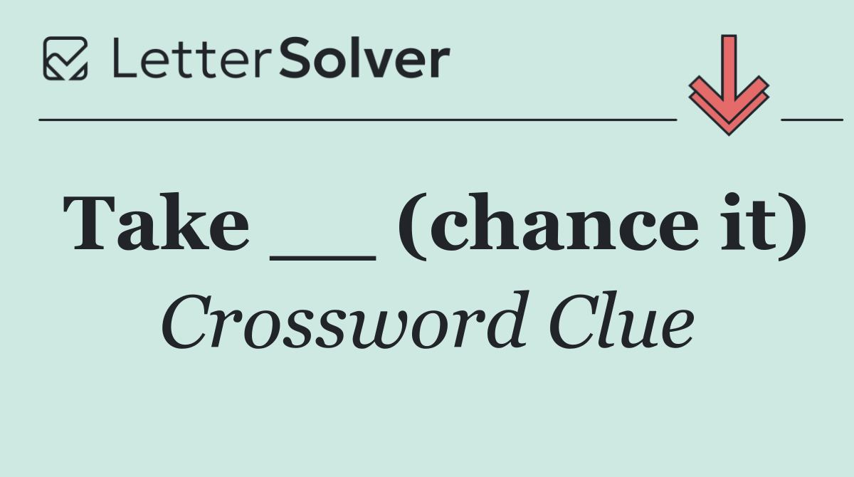 Take __ (chance it)