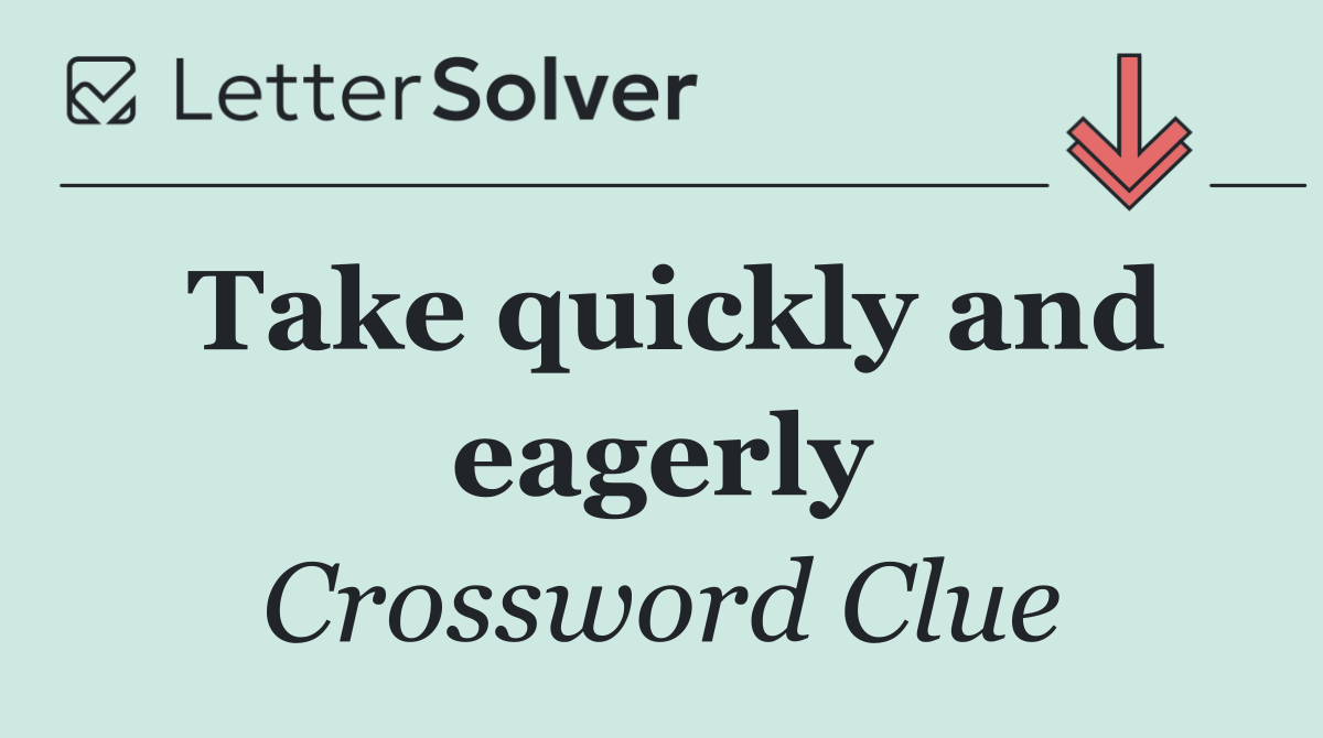 Take quickly and eagerly