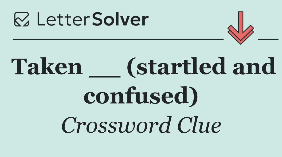 Taken __ (startled and confused)