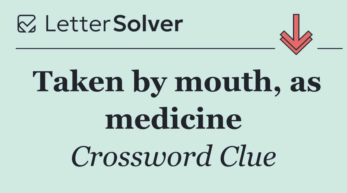 Taken by mouth, as medicine