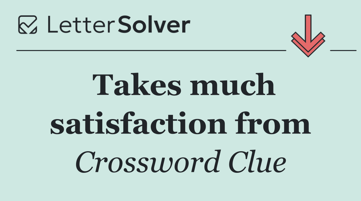 Takes much satisfaction from