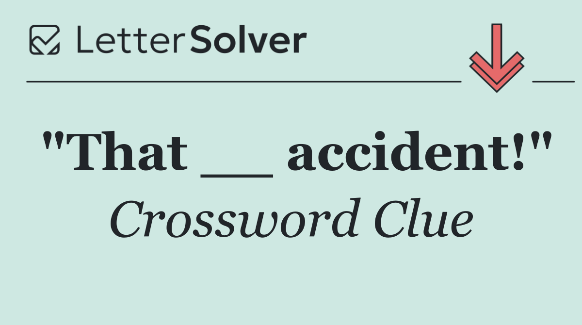 "That __ accident!"