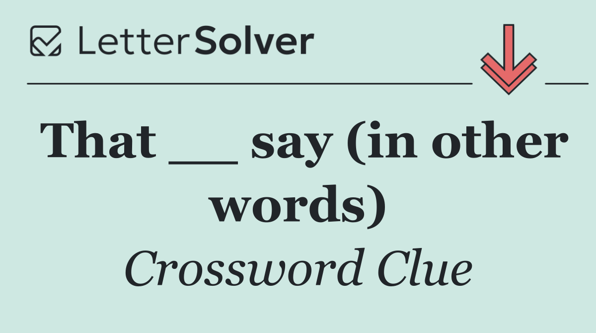 That __ say (in other words)