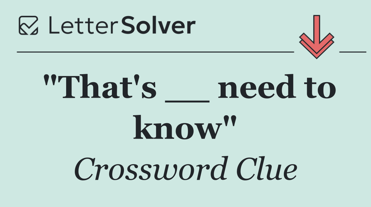 "That's __ need to know"