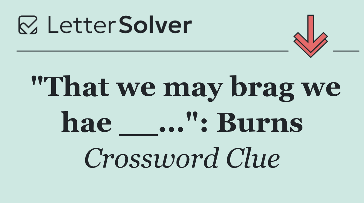 "That we may brag we hae __...": Burns