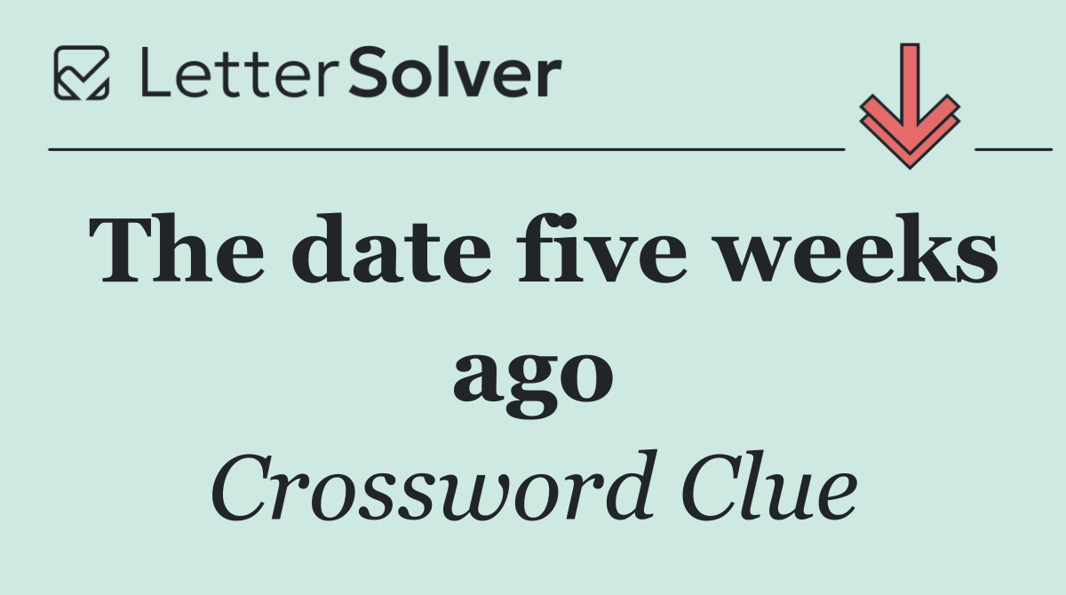 The date five weeks ago
