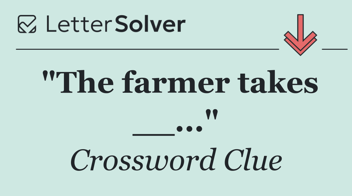 "The farmer takes __..."