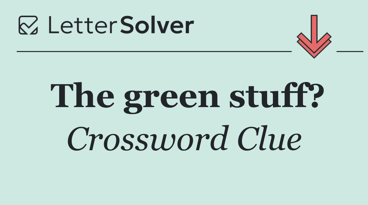 The green stuff?