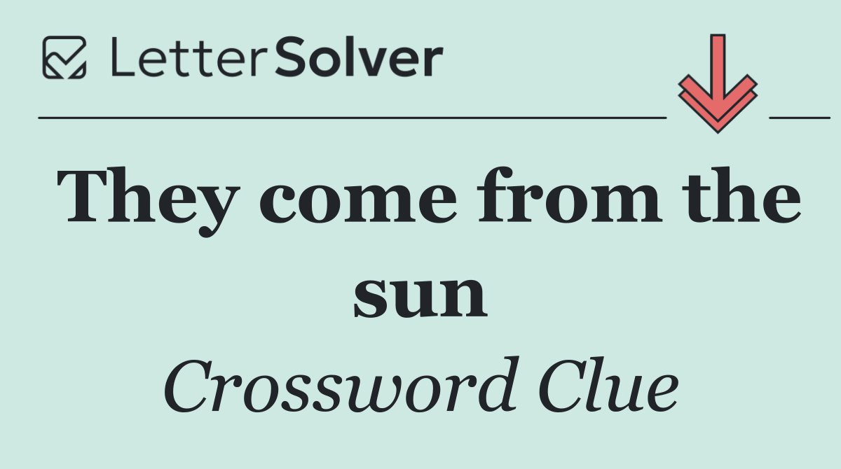 They come from the sun