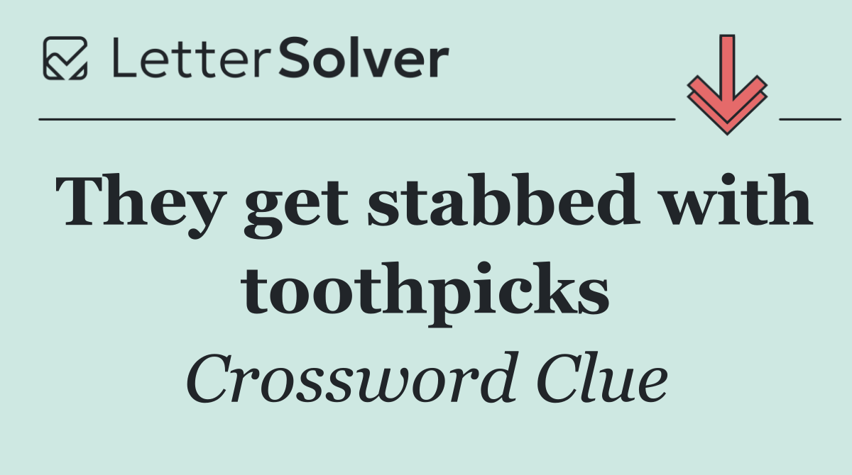 They get stabbed with toothpicks