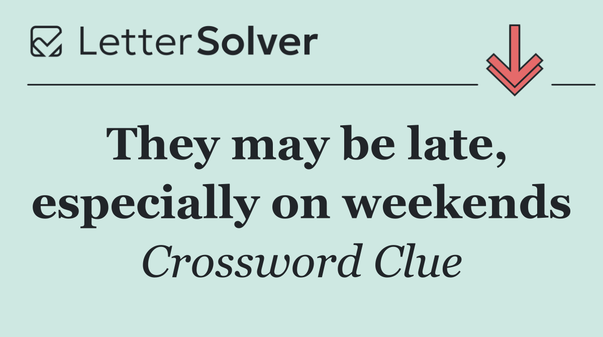They may be late, especially on weekends