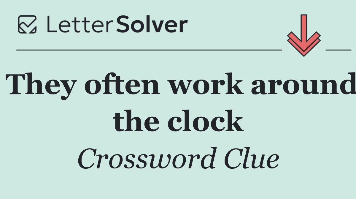 They often work around the clock