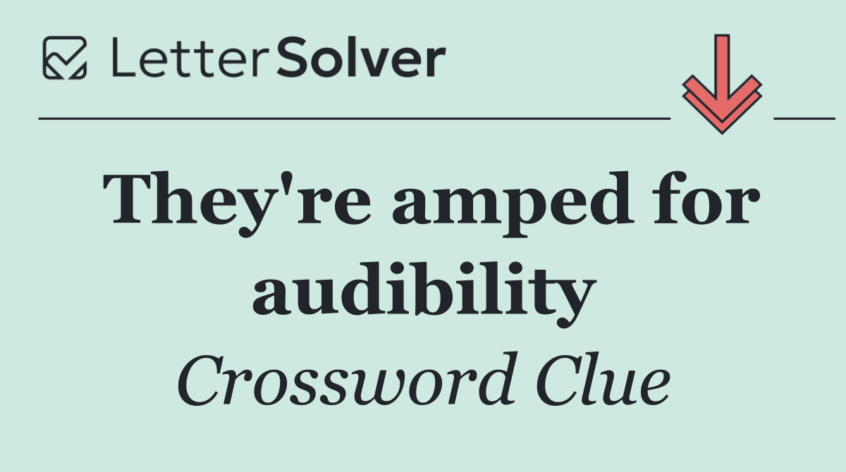 They're amped for audibility