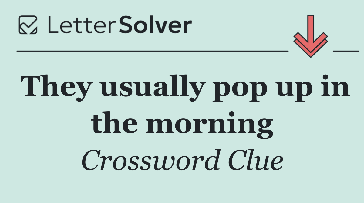 They usually pop up in the morning