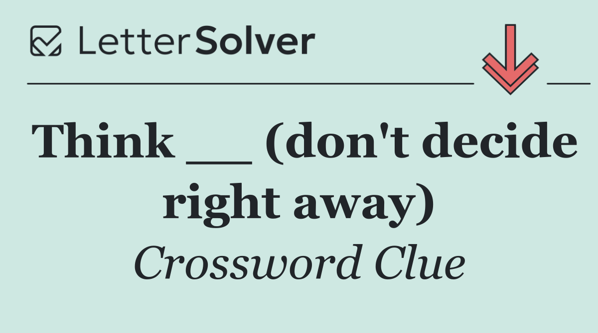 Think __ (don't decide right away)