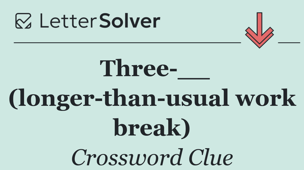 Three __ (longer than usual work break)