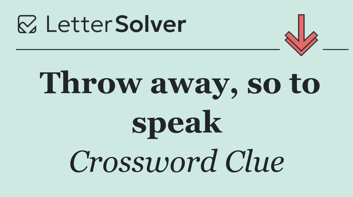 Throw away, so to speak