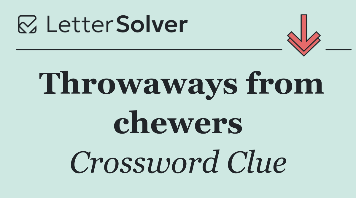 Throwaways from chewers