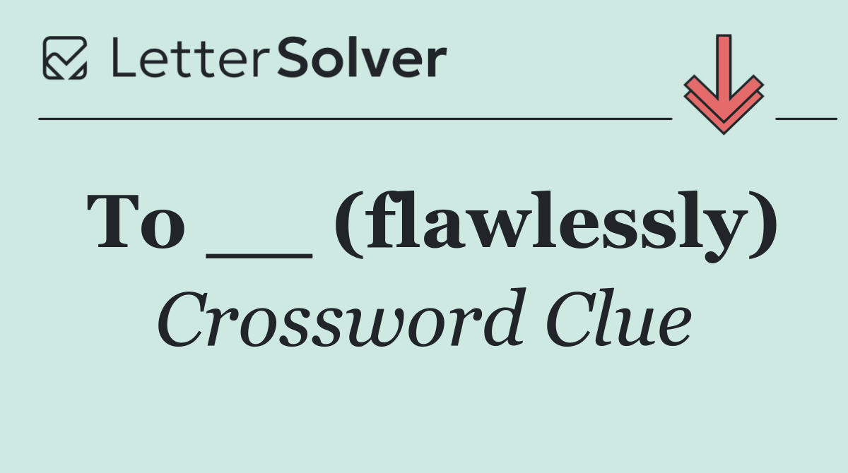 To __ (flawlessly)