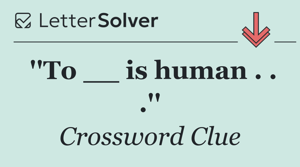 ''To __ is human . . .''