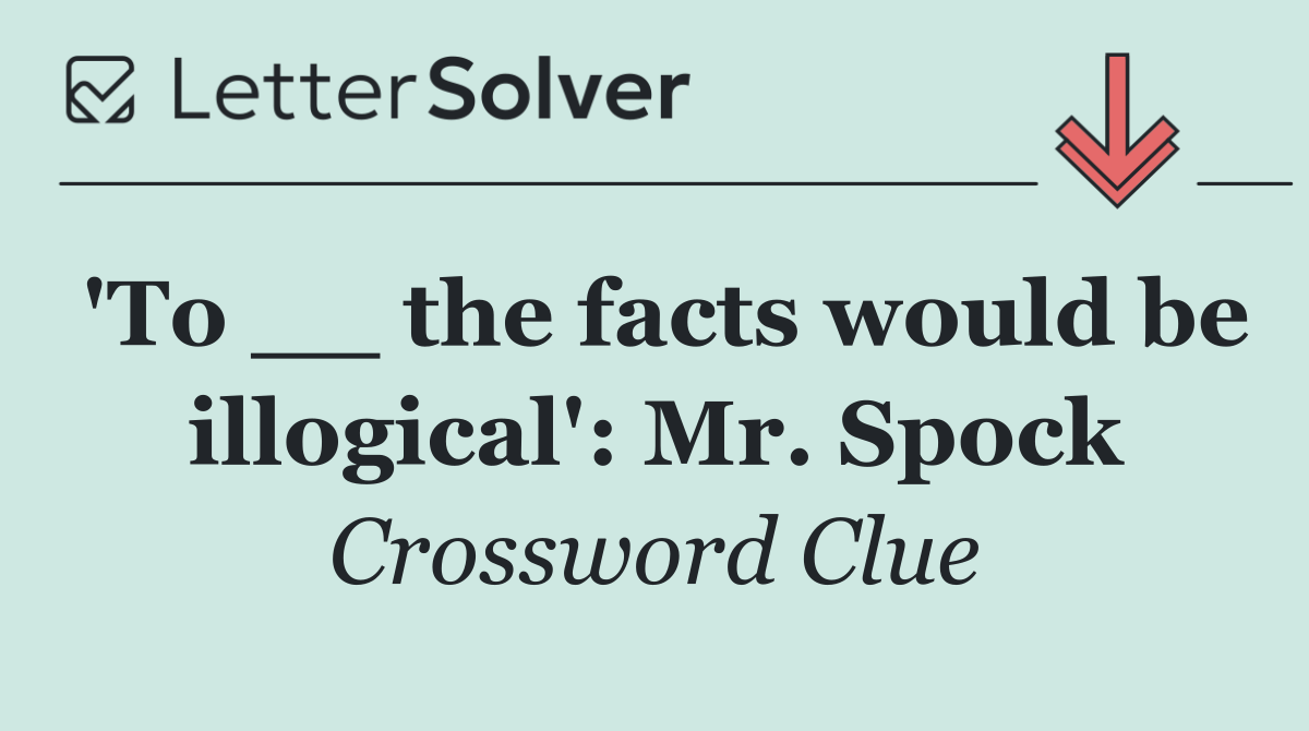 'To __ the facts would be illogical': Mr. Spock