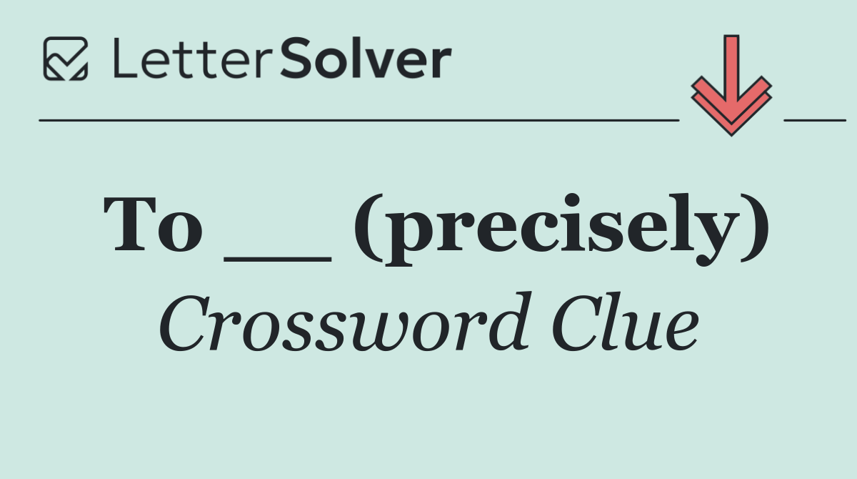To __ (precisely)