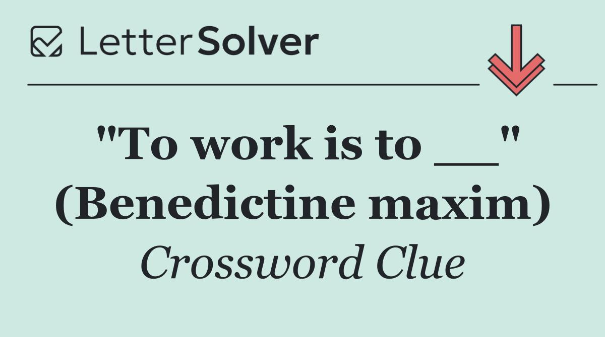 "To work is to __" (Benedictine maxim)