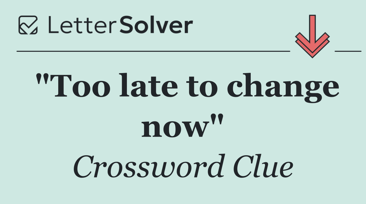 "Too late to change now"