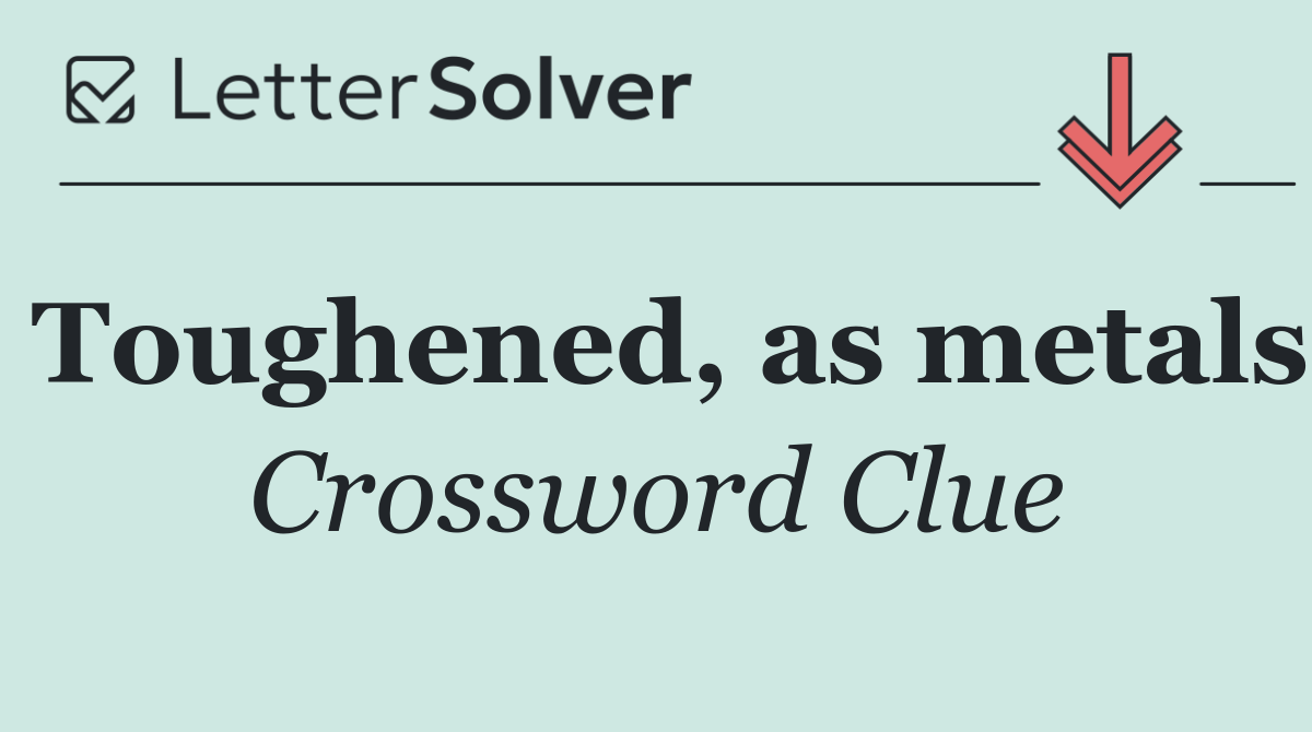 Toughened, as metals
