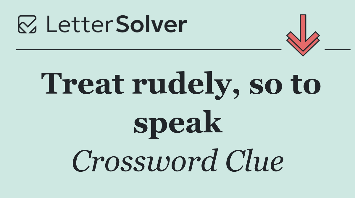 Treat rudely, so to speak