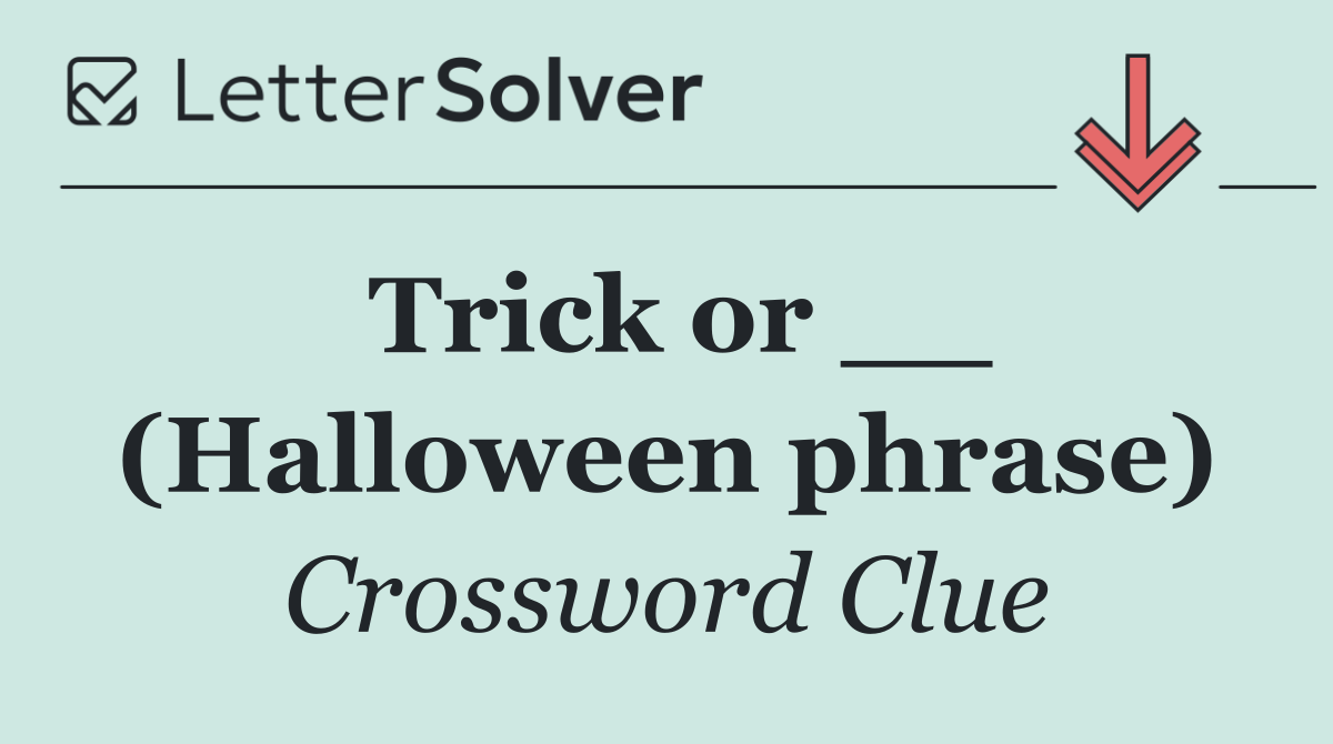 Trick or __ (Halloween phrase)