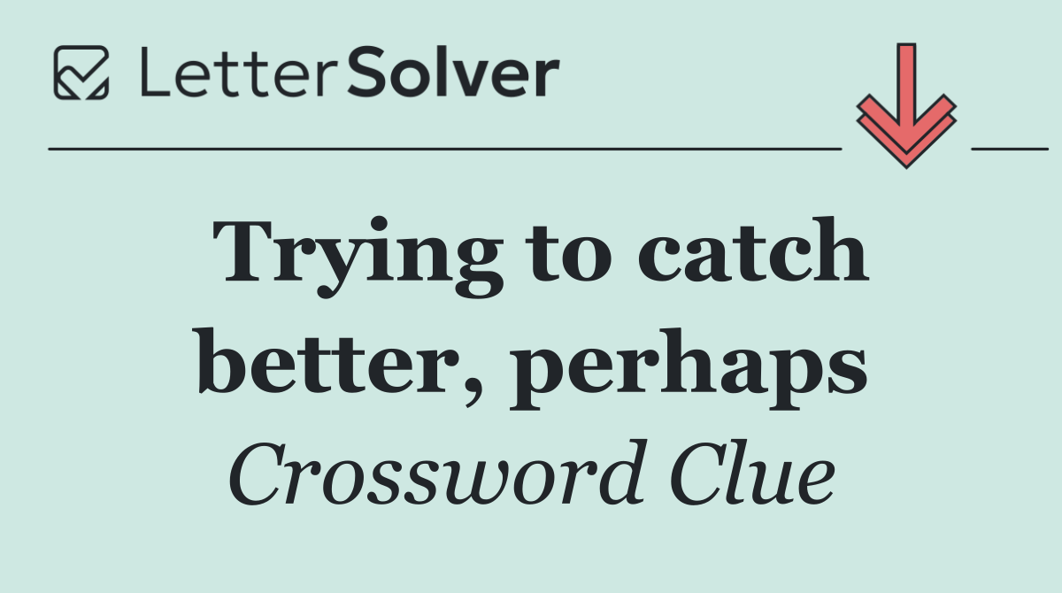 Trying to catch better, perhaps
