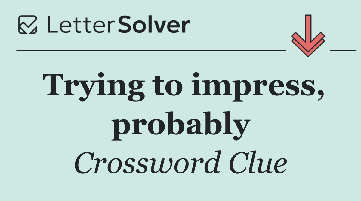 Trying to impress, probably
