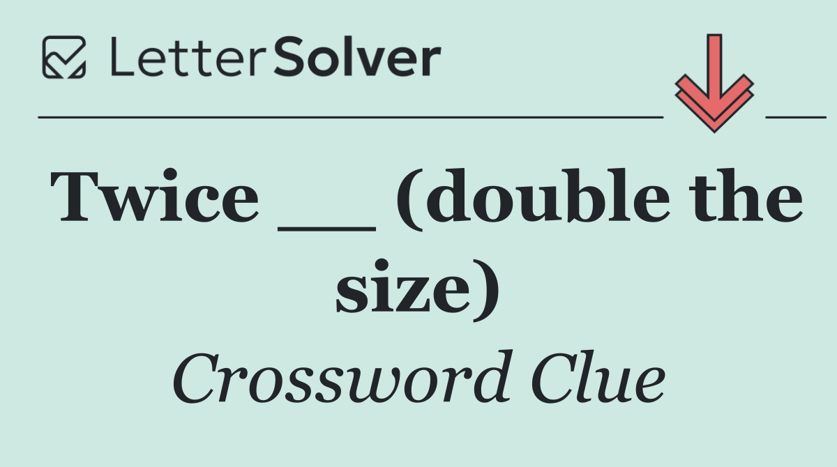 Twice __ (double the size)